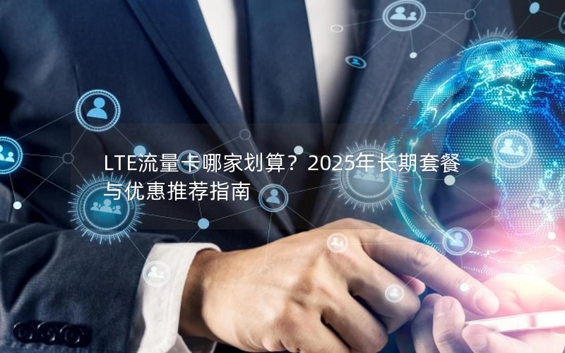 LTE流量卡哪家划算？2025年长期套餐与优惠推荐指南