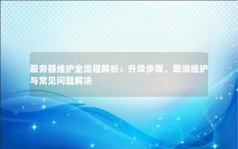 服务器维护全流程解析：升级步骤、取消维护与常见问题解决