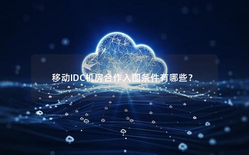 移动IDC机房合作入围条件有哪些？