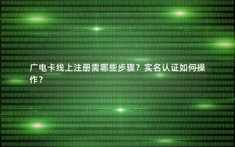 广电卡线上注册需哪些步骤？实名认证如何操作？