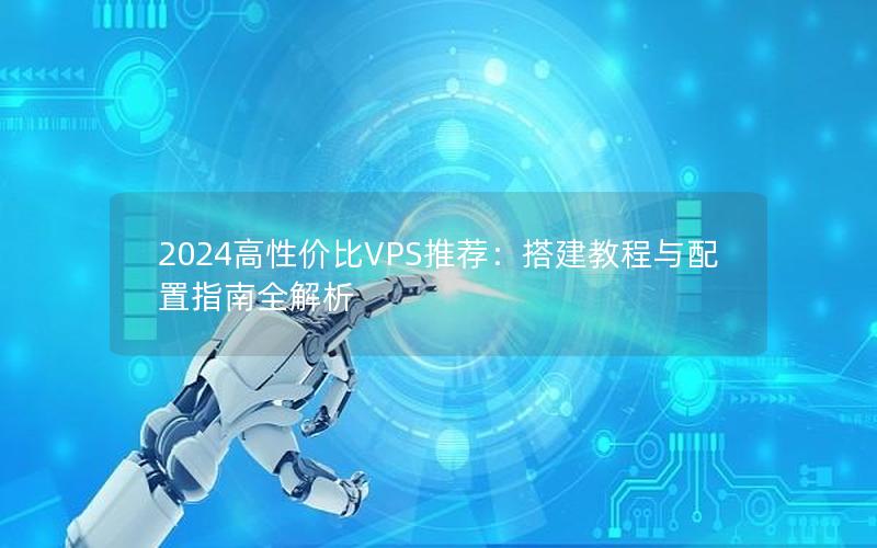 2024高性价比VPS推荐：搭建教程与配置指南全解析