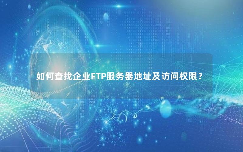 如何查找企业FTP服务器地址及访问权限？