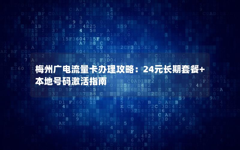 梅州广电流量卡办理攻略：24元长期套餐+本地号码激活指南