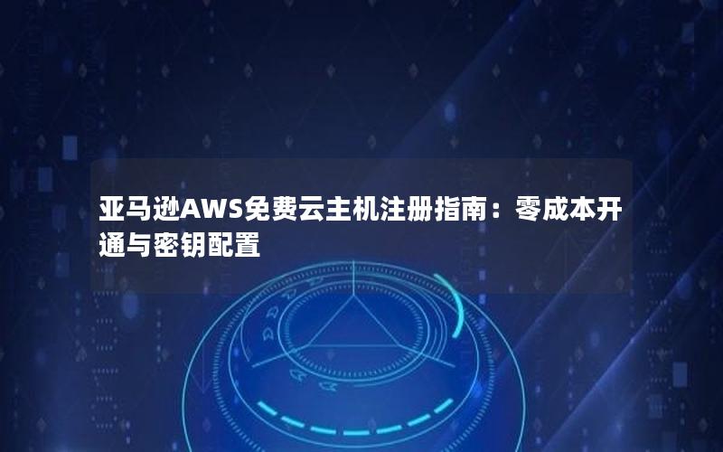 亚马逊AWS免费云主机注册指南：零成本开通与密钥配置