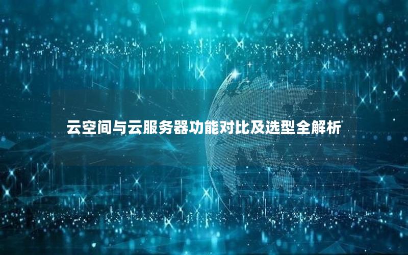 云空间与云服务器功能对比及选型全解析