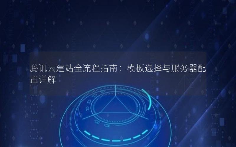 腾讯云建站全流程指南：模板选择与服务器配置详解