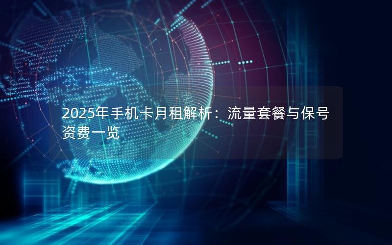 2025年手机卡月租解析：流量套餐与保号资费一览