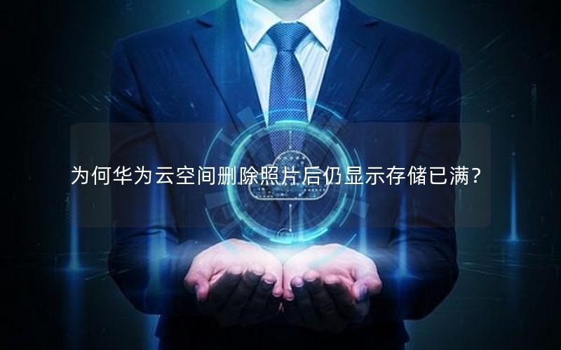 为何华为云空间删除照片后仍显示存储已满？