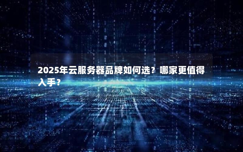 2025年云服务器品牌如何选？哪家更值得入手？