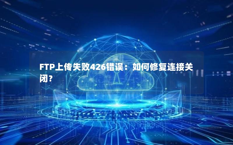 FTP上传失败426错误：如何修复连接关闭？