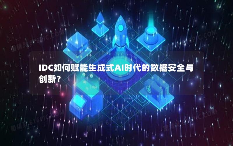 IDC如何赋能生成式AI时代的数据安全与创新？