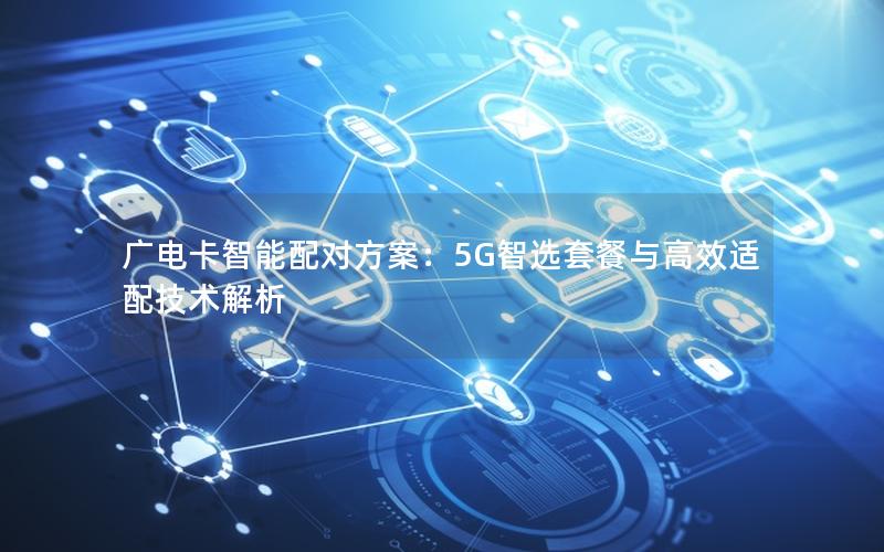 广电卡智能配对方案：5G智选套餐与高效适配技术解析