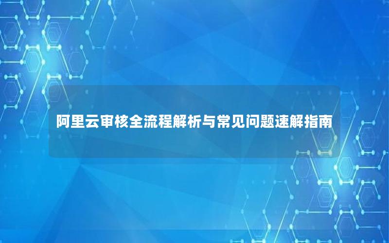 阿里云审核全流程解析与常见问题速解指南