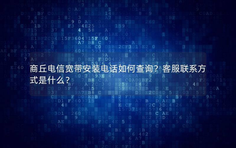 商丘电信宽带安装电话如何查询？客服联系方式是什么？