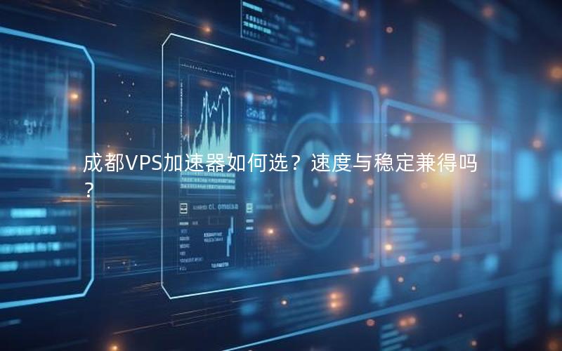 成都VPS加速器如何选？速度与稳定兼得吗？