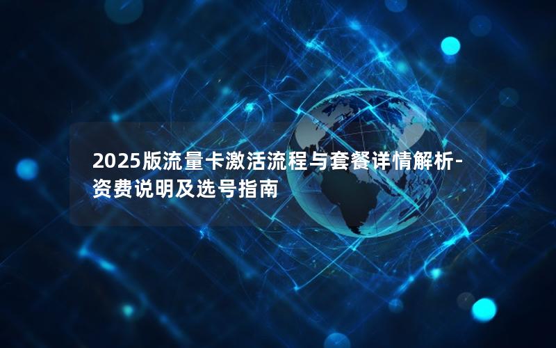 2025版流量卡激活流程与套餐详情解析-资费说明及选号指南