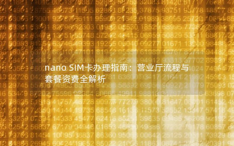 nano SIM卡办理指南：营业厅流程与套餐资费全解析