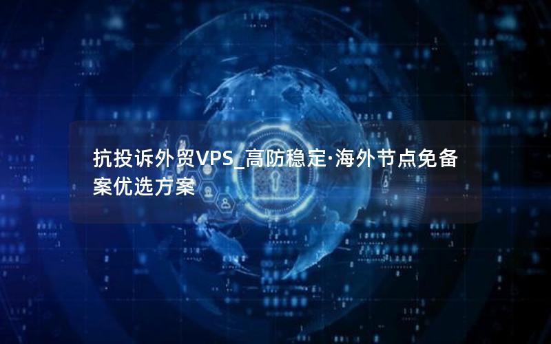 抗投诉外贸VPS_高防稳定·海外节点免备案优选方案