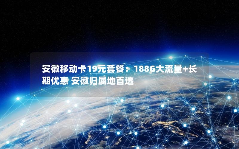 安徽移动卡19元套餐：188G大流量+长期优惠 安徽归属地首选