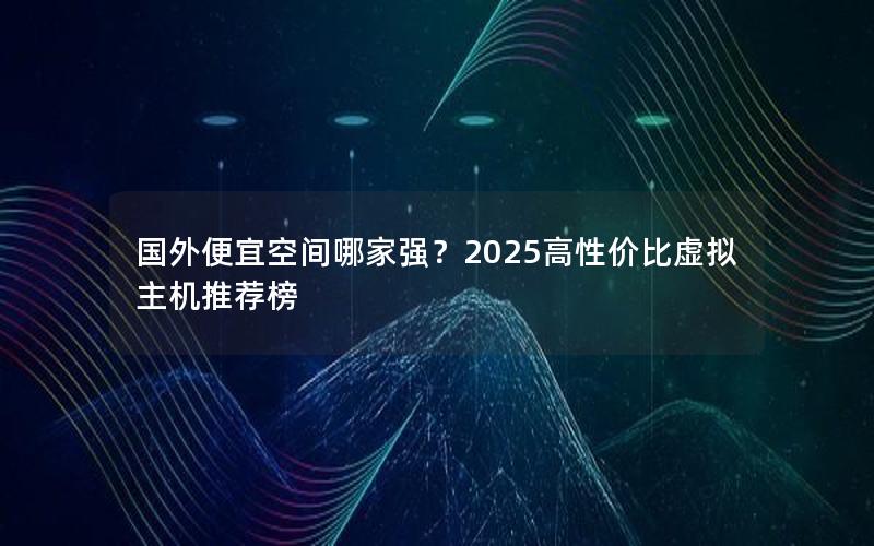 国外便宜空间哪家强？2025高性价比虚拟主机推荐榜