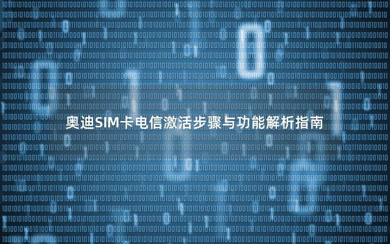 奥迪SIM卡电信激活步骤与功能解析指南