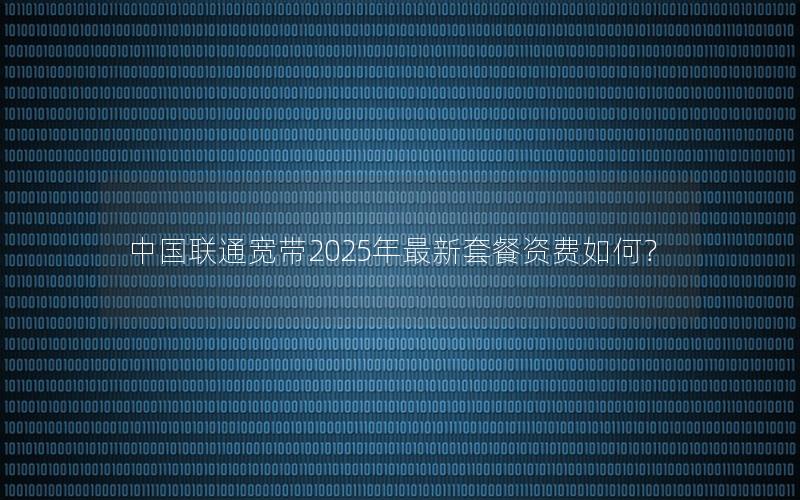 中国联通宽带2025年最新套餐资费如何？