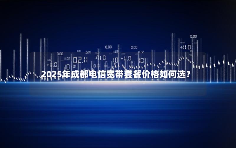 2025年成都电信宽带套餐价格如何选？