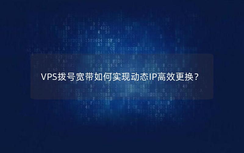 VPS拨号宽带如何实现动态IP高效更换？