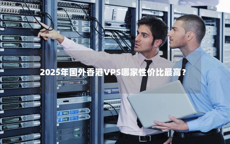 2025年国外香港VPS哪家性价比最高？