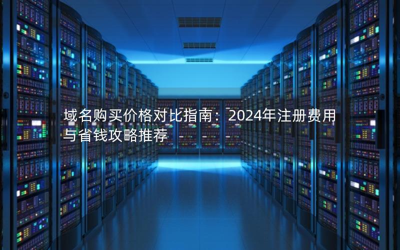 域名购买价格对比指南：2024年注册费用与省钱攻略推荐