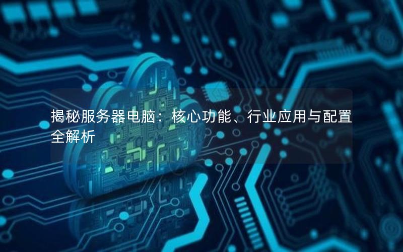 揭秘服务器电脑：核心功能、行业应用与配置全解析