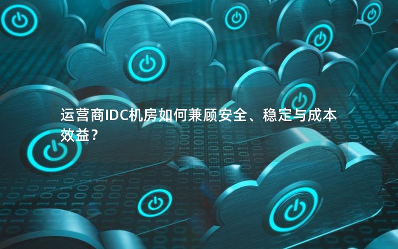 运营商IDC机房如何兼顾安全、稳定与成本效益？