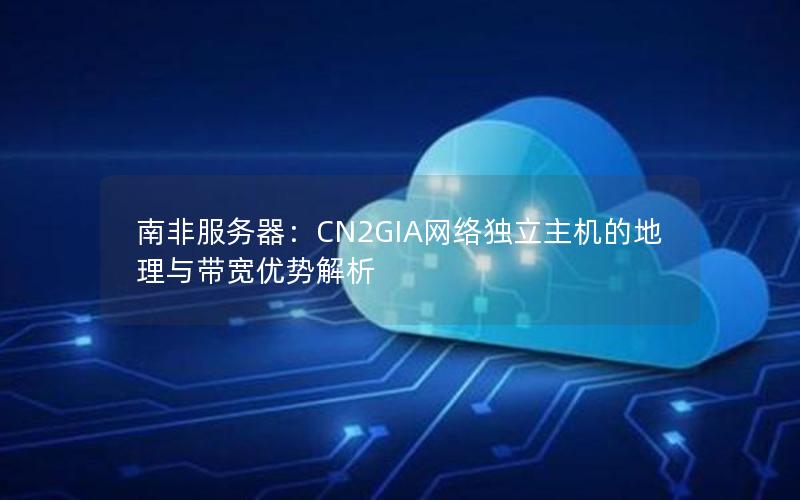 南非服务器：CN2GIA网络独立主机的地理与带宽优势解析