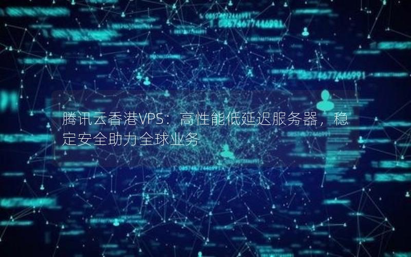 腾讯云香港VPS：高性能低延迟服务器，稳定安全助力全球业务