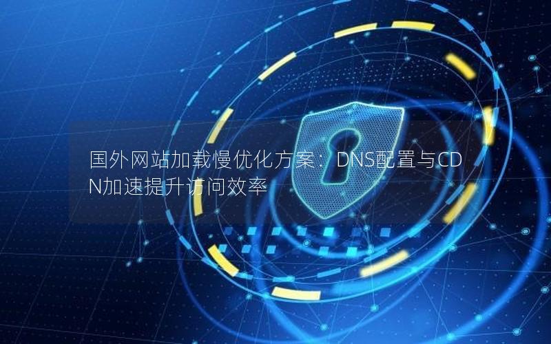 国外网站加载慢优化方案：DNS配置与CDN加速提升访问效率