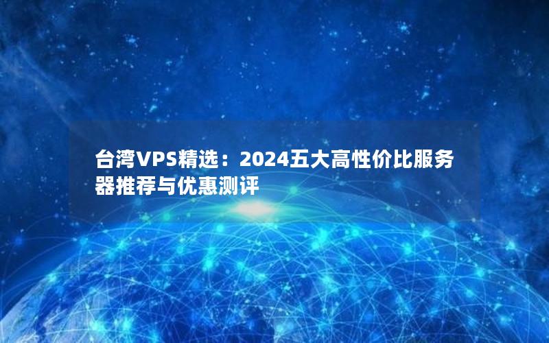 台湾VPS精选：2024五大高性价比服务器推荐与优惠测评