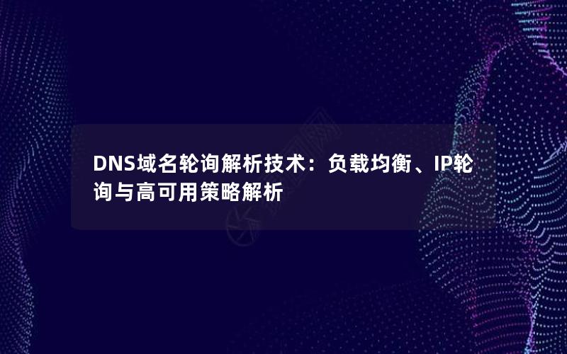 DNS域名轮询解析技术：负载均衡、IP轮询与高可用策略解析