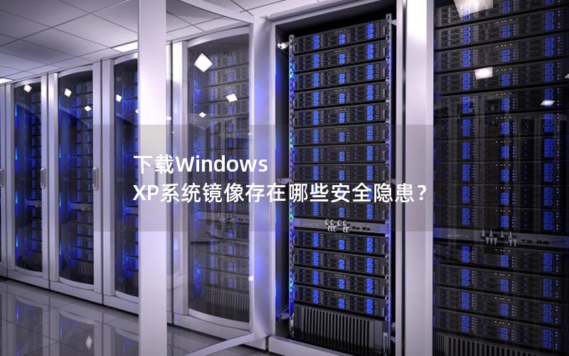 下载Windows XP系统镜像存在哪些安全隐患？