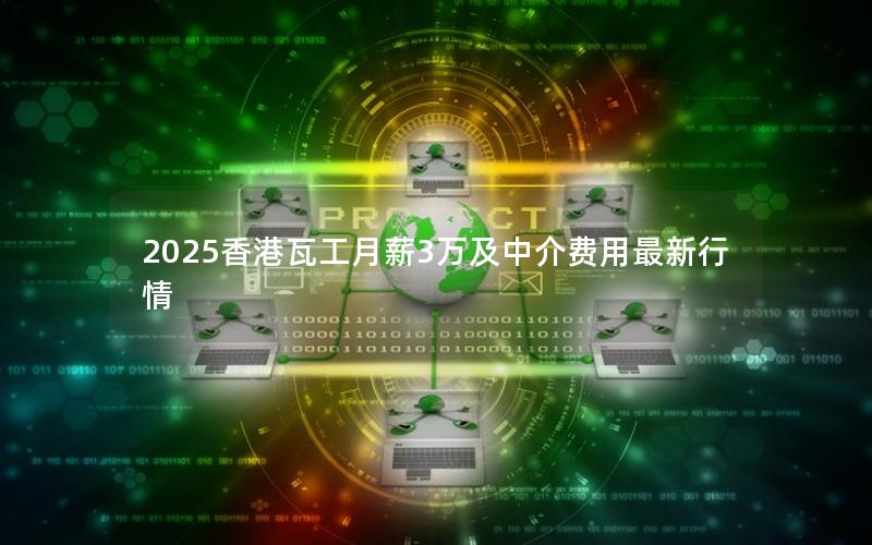 2025香港瓦工月薪3万及中介费用最新行情