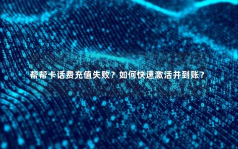 帮帮卡话费充值失败？如何快速激活并到账？