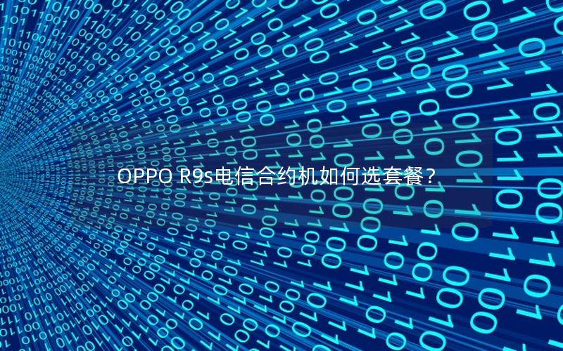 OPPO R9s电信合约机如何选套餐？