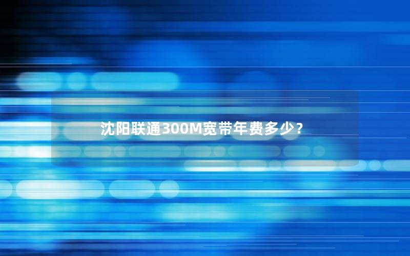 沈阳联通300M宽带年费多少？