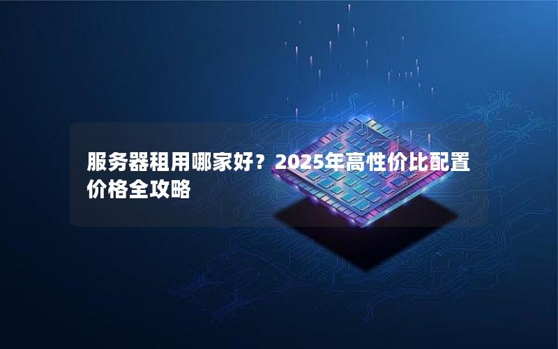 服务器租用哪家好？2025年高性价比配置价格全攻略