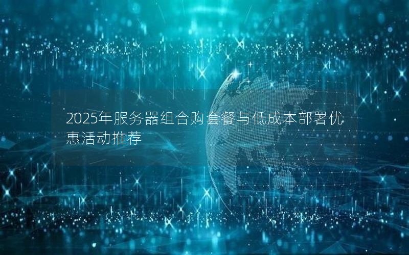 2025年服务器组合购套餐与低成本部署优惠活动推荐