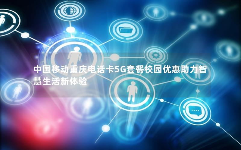 中国移动重庆电话卡5G套餐校园优惠助力智慧生活新体验