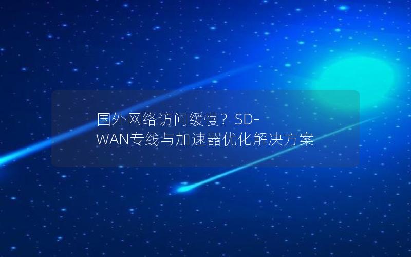 国外网络访问缓慢？SD-WAN专线与加速器优化解决方案