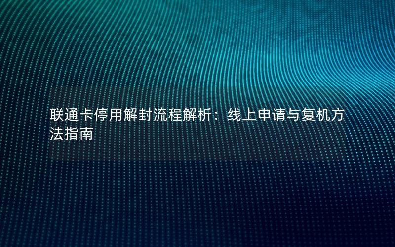 联通卡停用解封流程解析：线上申请与复机方法指南