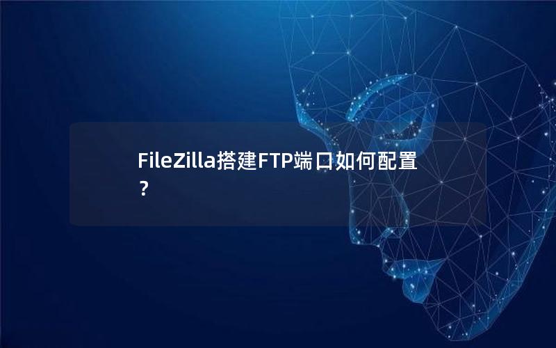 FileZilla搭建FTP端口如何配置？