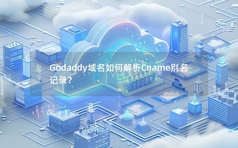 Godaddy域名如何解析Cname别名记录？