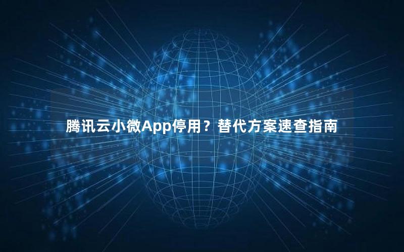 腾讯云小微App停用？替代方案速查指南